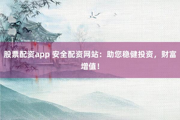 股票配资app 安全配资网站：助您稳健投资，财富增值！