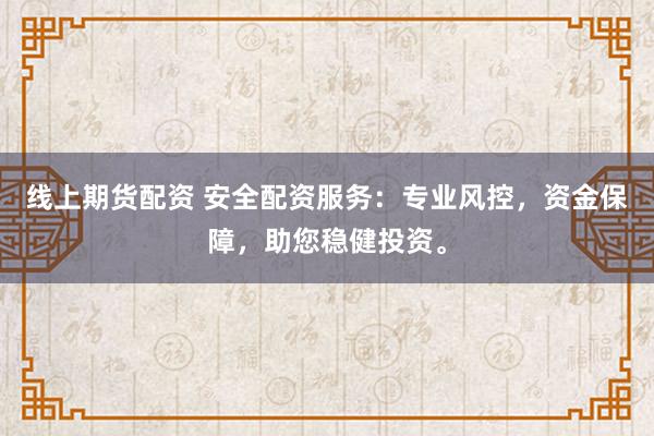 线上期货配资 安全配资服务：专业风控，资金保障，助您稳健投资。