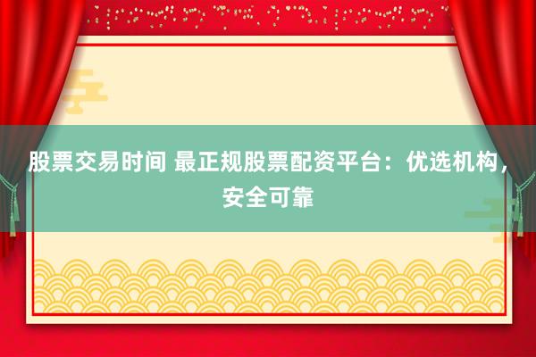 股票交易时间 最正规股票配资平台：优选机构，安全可靠