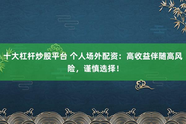 十大杠杆炒股平台 个人场外配资:高收益伴随高风险,谨慎选择!