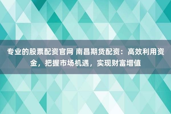 专业的股票配资官网 南昌期货配资：高效利用资金，把握市场机遇，实现财富增值