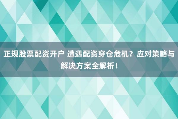 正规股票配资开户 遭遇配资穿仓危机?应对策略与解决方案全解析!