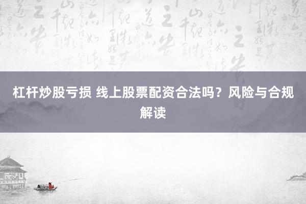 杠杆炒股亏损 线上股票配资合法吗？风险与合规解读