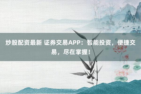 炒股配资最新 证券交易APP：智能投资，便捷交易，尽在掌握！