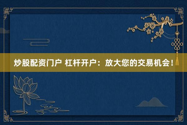 炒股配资门户 杠杆开户：放大您的交易机会！