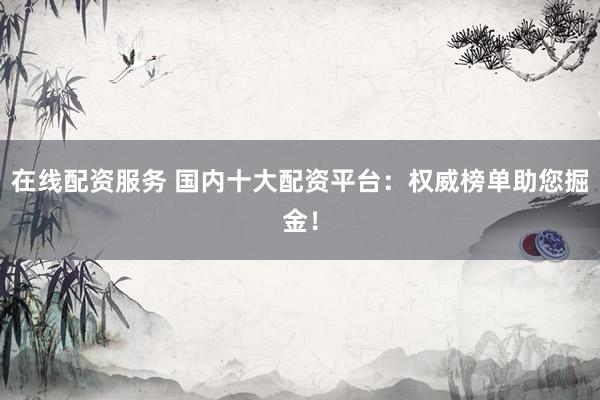 在线配资服务 国内十大配资平台：权威榜单助您掘金！