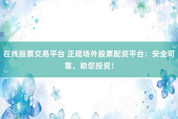 在线股票交易平台 正规场外股票配资平台：安全可靠，助您投资！