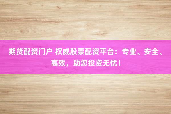 期货配资门户 权威股票配资平台：专业、安全、高效，助您投资无忧！