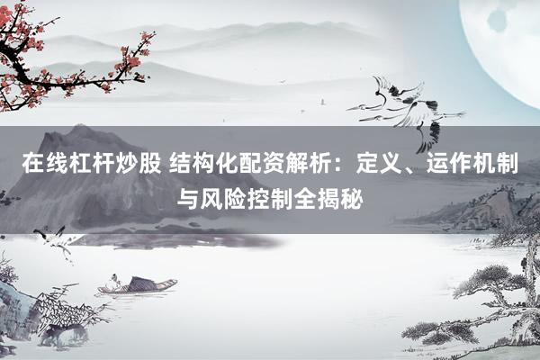 在线杠杆炒股 结构化配资解析：定义、运作机制与风险控制全揭秘