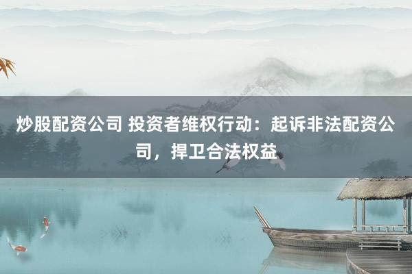 炒股配资公司 投资者维权行动：起诉非法配资公司，捍卫合法权益