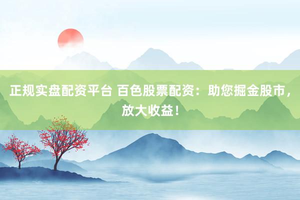 正规实盘配资平台 百色股票配资：助您掘金股市，放大收益！