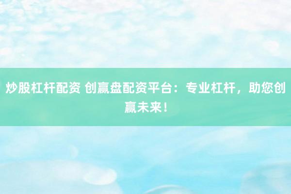 炒股杠杆配资 创赢盘配资平台：专业杠杆，助您创赢未来！