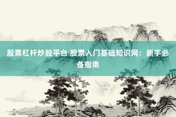 股票杠杆炒股平台 股票入门基础知识网：新手必备指南