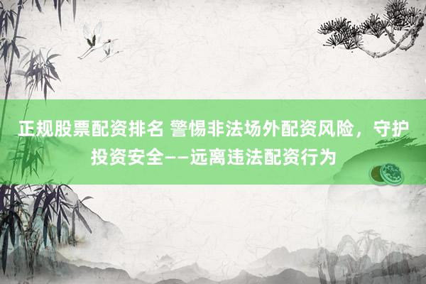 正规股票配资排名 警惕非法场外配资风险，守护投资安全——远离违法配资行为