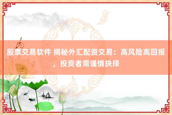 股票交易软件 揭秘外汇配资交易：高风险高回报，投资者需谨慎抉择