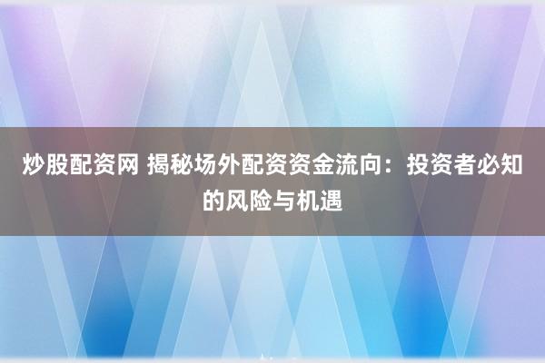 炒股配资网 揭秘场外配资资金流向：投资者必知的风险与机遇