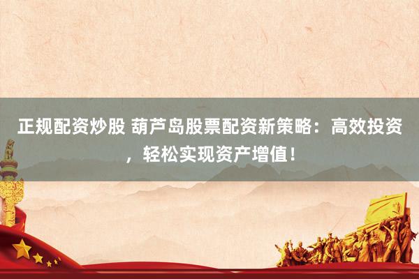 正规配资炒股 葫芦岛股票配资新策略：高效投资，轻松实现资产增值！