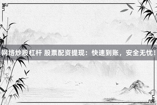 网络炒股杠杆 股票配资提现：快速到账，安全无忧！