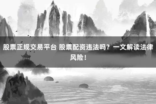 股票正规交易平台 股票配资违法吗？一文解读法律风险！
