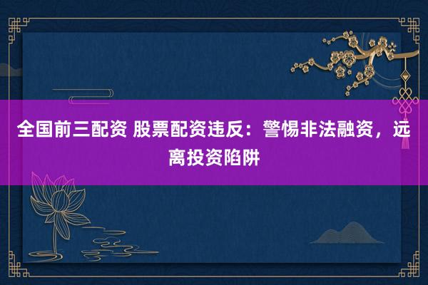 全国前三配资 股票配资违反：警惕非法融资，远离投资陷阱