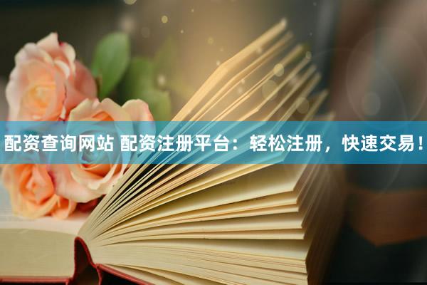 配资查询网站 配资注册平台：轻松注册，快速交易！