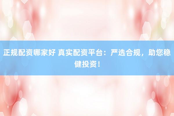 正规配资哪家好 真实配资平台：严选合规，助您稳健投资！
