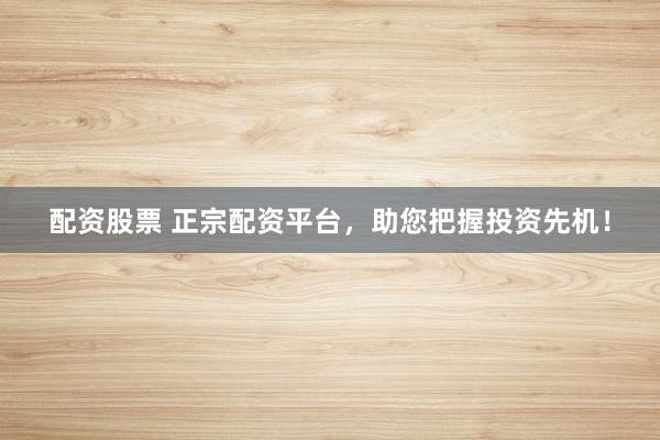 配资股票 正宗配资平台，助您把握投资先机！