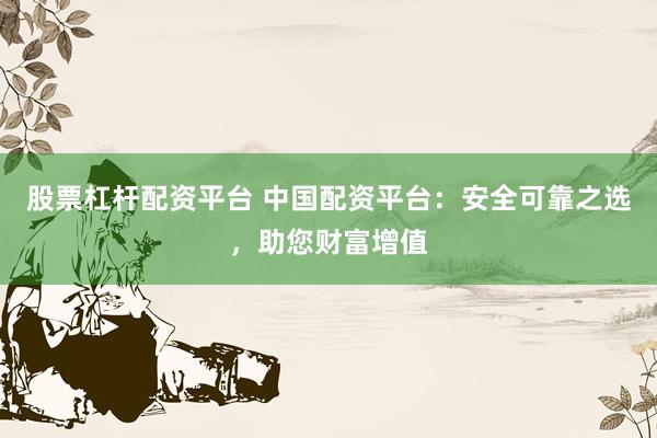 股票杠杆配资平台 中国配资平台：安全可靠之选，助您财富增值