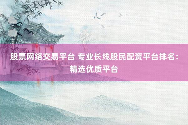 股票网络交易平台 专业长线股民配资平台排名：精选优质平台