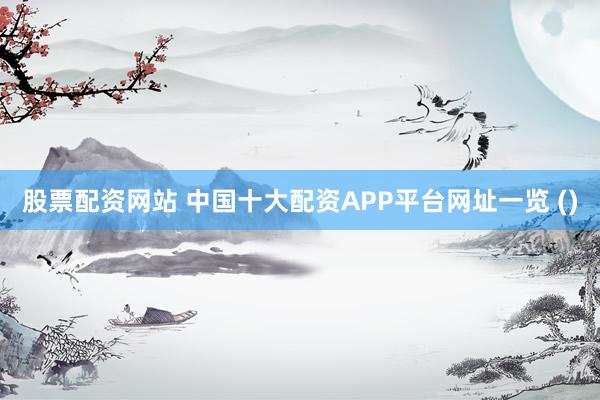 股票配资网站 中国十大配资APP平台网址一览 ()