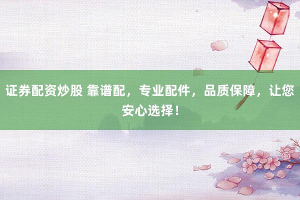 证券配资炒股 靠谱配，专业配件，品质保障，让您安心选择！