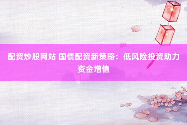 配资炒股网站 国债配资新策略：低风险投资助力资金增值