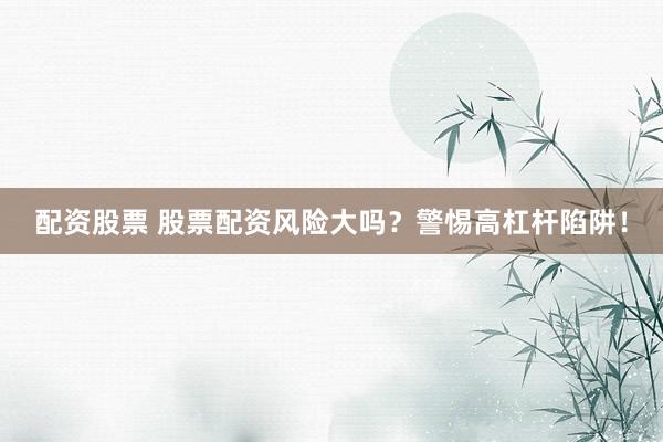 配资股票 股票配资风险大吗？警惕高杠杆陷阱！