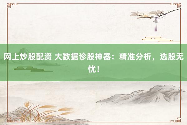 网上炒股配资 大数据诊股神器：精准分析，选股无忧！