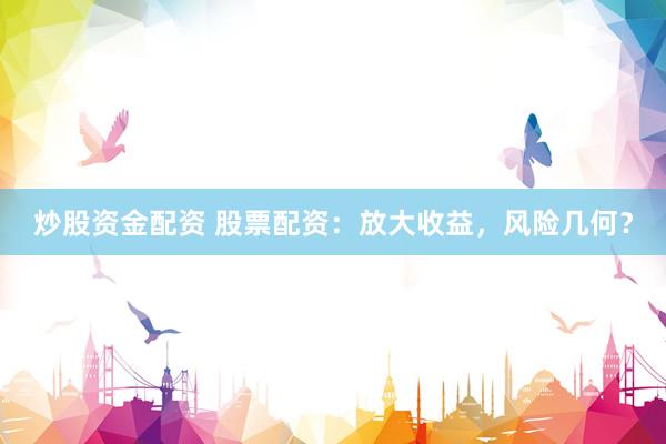 炒股资金配资 股票配资：放大收益，风险几何？