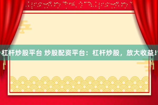 杠杆炒股平台 炒股配资平台：杠杆炒股，放大收益！