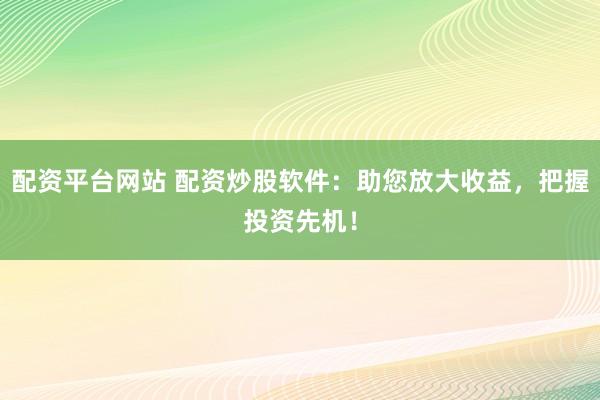 配资平台网站 配资炒股软件：助您放大收益，把握投资先机！