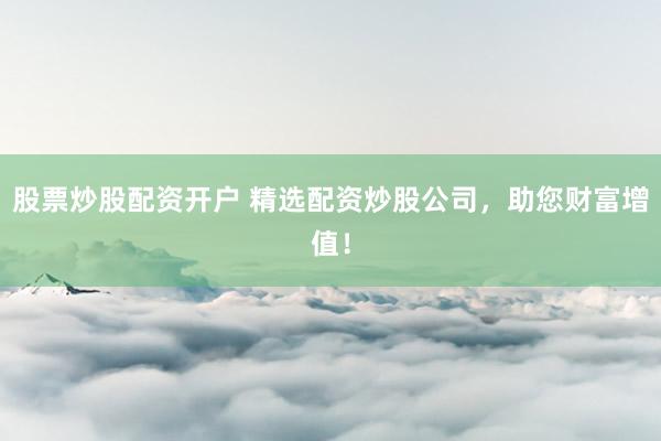 股票炒股配资开户 精选配资炒股公司，助您财富增值！