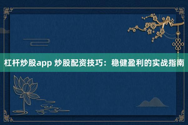 杠杆炒股app 炒股配资技巧：稳健盈利的实战指南