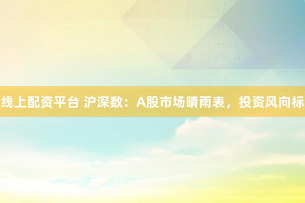 线上配资平台 沪深数：A股市场晴雨表，投资风向标