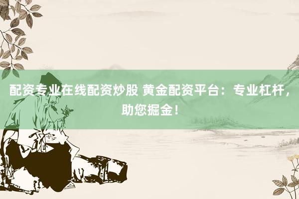 配资专业在线配资炒股 黄金配资平台：专业杠杆，助您掘金！
