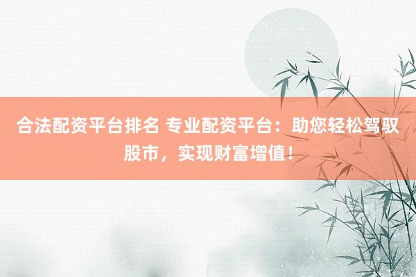 合法配资平台排名 专业配资平台：助您轻松驾驭股市，实现财富增值！