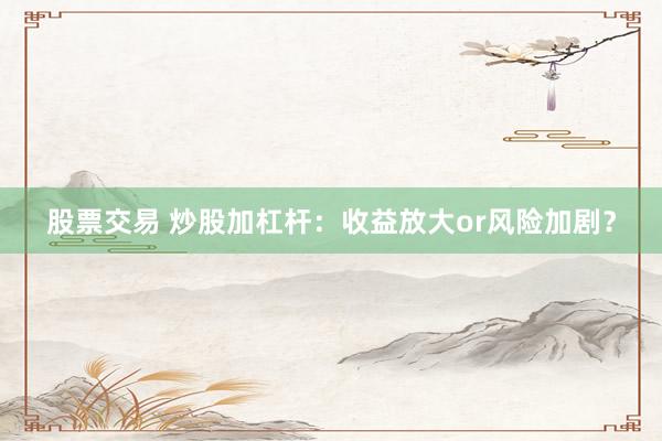 股票交易 炒股加杠杆：收益放大or风险加剧？