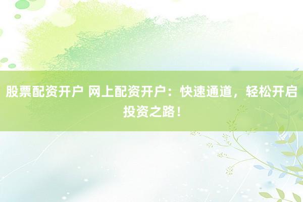 股票配资开户 网上配资开户：快速通道，轻松开启投资之路！