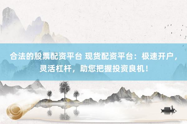 合法的股票配资平台 现货配资平台：极速开户，灵活杠杆，助您把握投资良机！