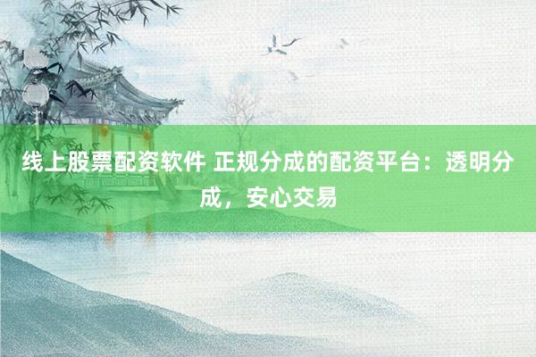 线上股票配资软件 正规分成的配资平台：透明分成，安心交易