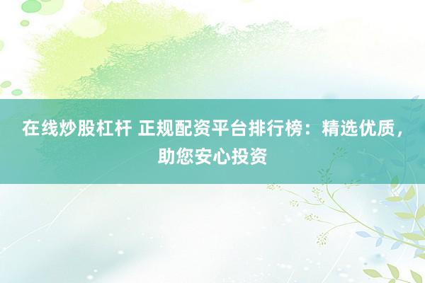 在线炒股杠杆 正规配资平台排行榜：精选优质，助您安心投资