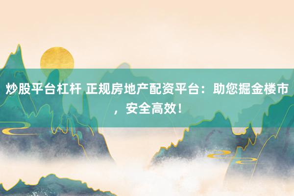 炒股平台杠杆 正规房地产配资平台：助您掘金楼市，安全高效！