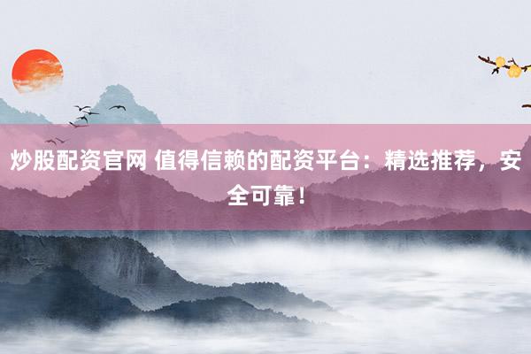 炒股配资官网 值得信赖的配资平台：精选推荐，安全可靠！