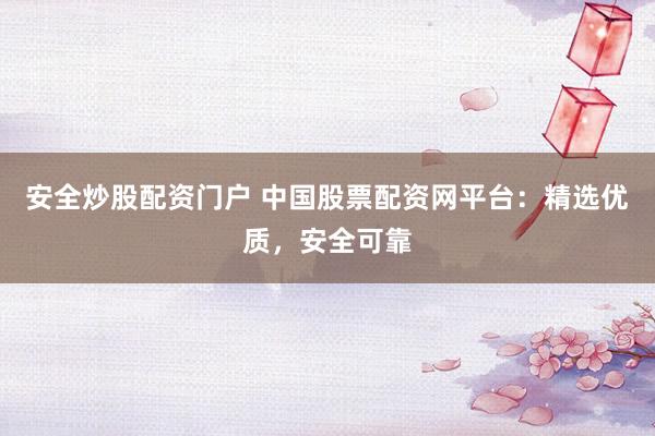 安全炒股配资门户 中国股票配资网平台：精选优质，安全可靠